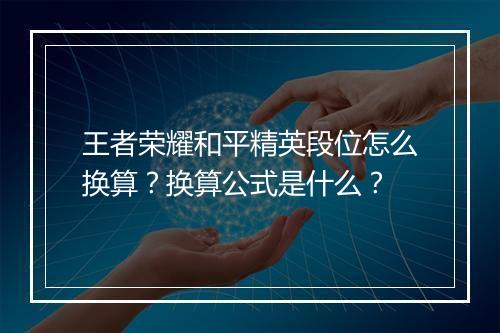 王者荣耀和平精英段位怎么换算?换算公式是什么?