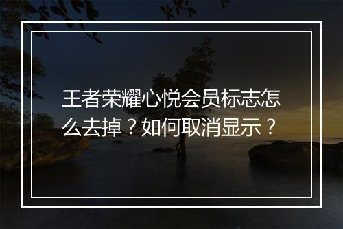 王者荣耀心悦会员标志怎么去掉？如何取消显示？