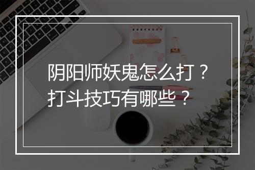 阴阳师妖鬼怎么打？打斗技巧有哪些？