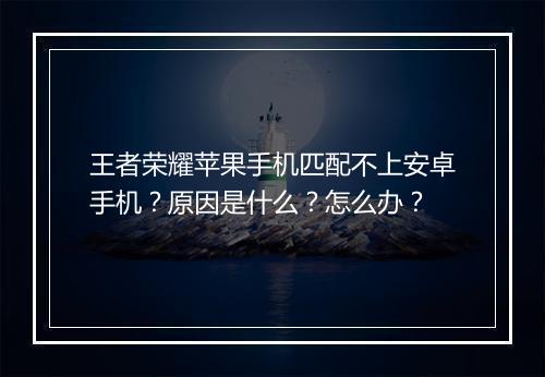 王者荣耀苹果手机匹配不上安卓手机？原因是什么？怎么办？