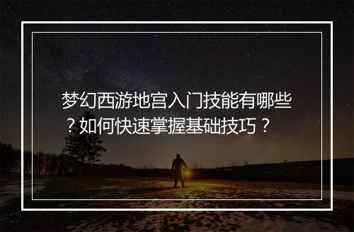 梦幻西游地宫入门技能有哪些？如何快速掌握基础技巧？