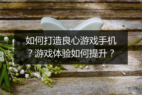 如何打造良心游戏手机?游戏体验如何提升?
