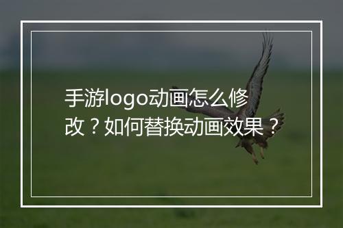手游logo动画怎么修改?如何替换动画效果?