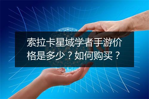 索拉卡星域学者手游价格是多少?如何购买?