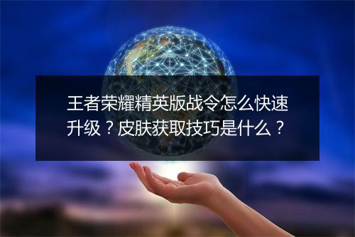 王者荣耀精英版战令怎么快速升级?皮肤获取技巧是什么?