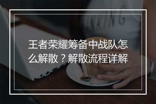 王者荣耀筹备中战队怎么解散?解散流程详解