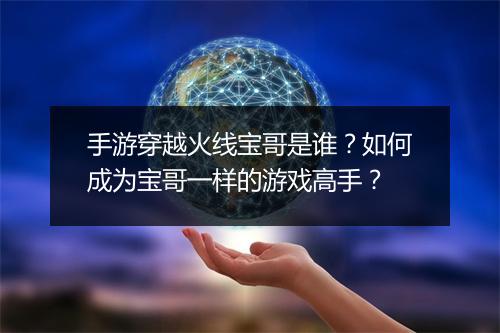 手游穿越火线宝哥是谁？如何成为宝哥一样的游戏高手？