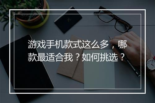 游戏手机款式这么多,哪款最适合我?如何挑选?