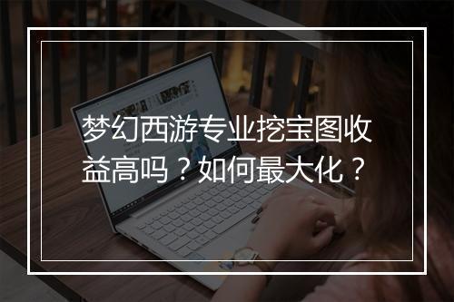 梦幻西游专业挖宝图收益高吗?如何最大化?