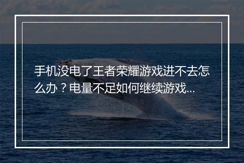 手机没电了王者荣耀游戏进不去怎么办?电量不足如何继续游戏?