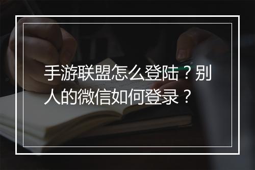 手游联盟怎么登陆？别人的微信如何登录？