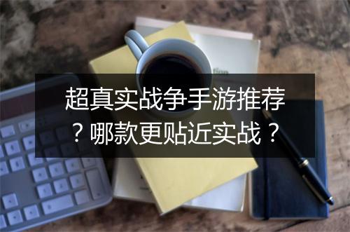 超真实战争手游推荐？哪款更贴近实战？