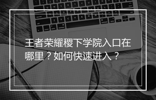 王者荣耀稷下学院入口在哪里?如何快速进入?