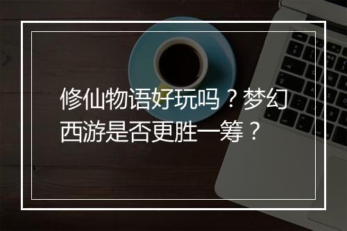 修仙物语好玩吗?梦幻西游是否更胜一筹?
