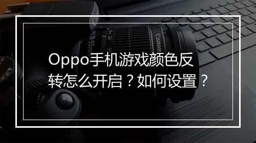 Oppo手机游戏颜色反转怎么开启？如何设置？