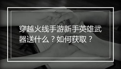 穿越火线手游新手英雄武器送什么?如何获取?