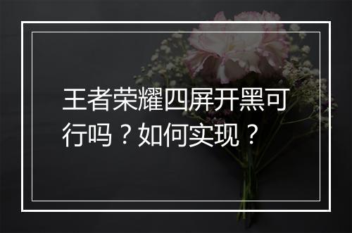 王者荣耀四屏开黑可行吗?如何实现?