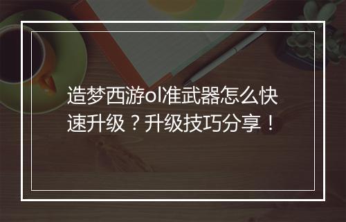 造梦西游ol准武器怎么快速升级?升级技巧分享!