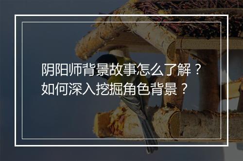 阴阳师背景故事怎么了解?如何深入挖掘角色背景?