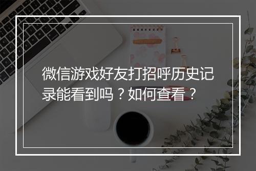 微信游戏好友打招呼历史记录能看到吗？如何查看？