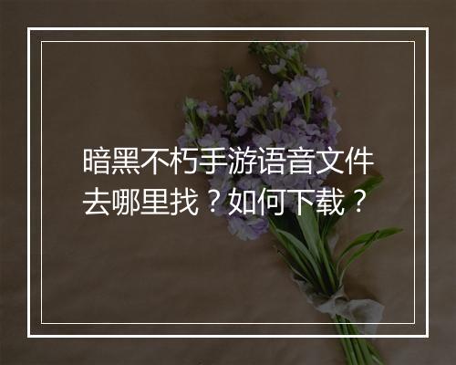 暗黑不朽手游语音文件去哪里找?如何下载?