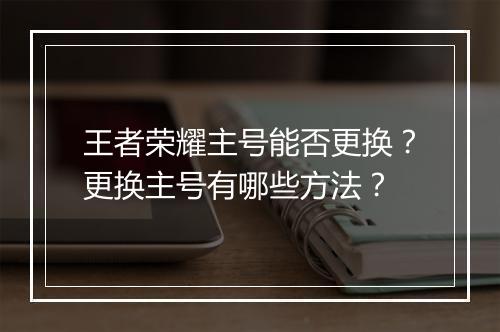 王者荣耀主号能否更换？更换主号有哪些方法？