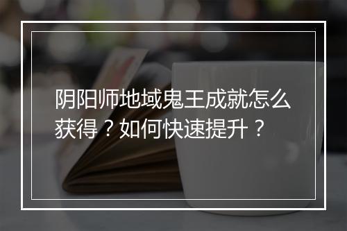 阴阳师地域鬼王成就怎么获得？如何快速提升？
