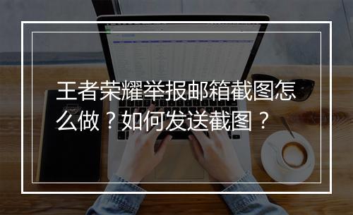 王者荣耀举报邮箱截图怎么做？如何发送截图？
