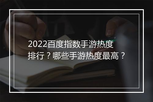 2022百度指数手游热度排行?哪些手游热度最高?
