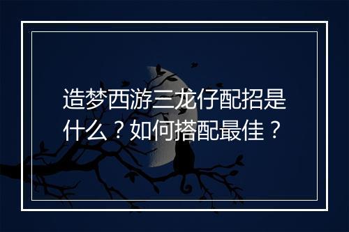 造梦西游三龙仔配招是什么?如何搭配最佳?