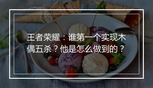 王者荣耀:谁第一个实现木偶五杀?他是怎么做到的?
