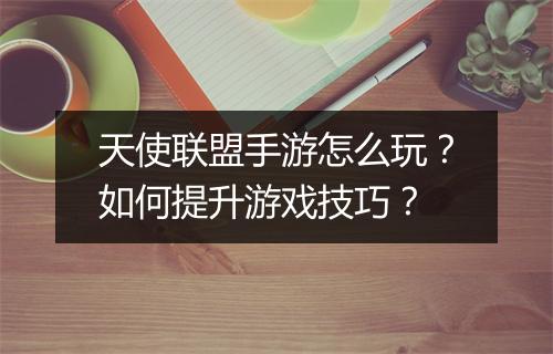 天使联盟手游怎么玩？如何提升游戏技巧？