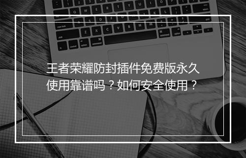 王者荣耀防封插件免费版永久使用靠谱吗？如何安全使用？