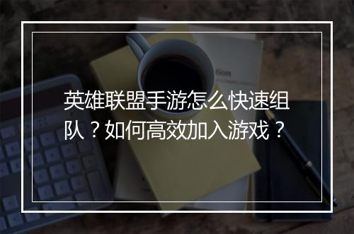 英雄联盟手游怎么快速组队？如何高效加入游戏？