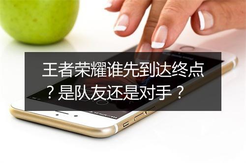 王者荣耀谁先到达终点？是队友还是对手？
