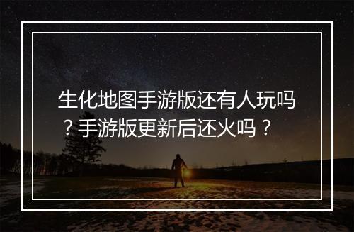 生化地图手游版还有人玩吗?手游版更新后还火吗?