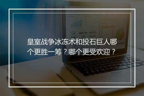 皇室战争冰冻术和投石巨人哪个更胜一筹?哪个更受欢迎?