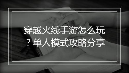穿越火线手游怎么玩?单人模式攻略分享