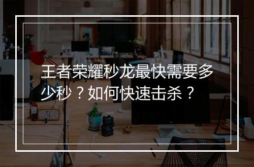王者荣耀秒龙最快需要多少秒？如何快速击杀？