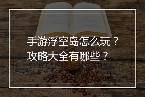 手游浮空岛怎么玩？攻略大全有哪些？