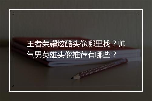 王者荣耀炫酷头像哪里找?帅气男英雄头像推荐有哪些?
