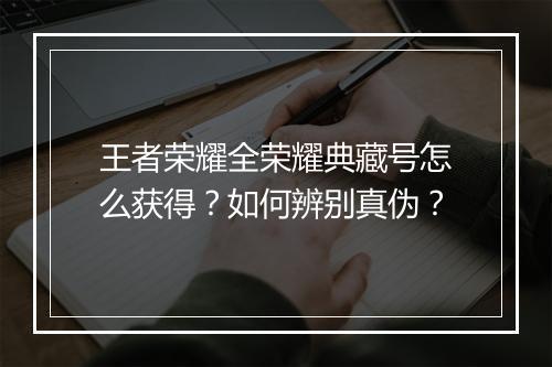 王者荣耀全荣耀典藏号怎么获得？如何辨别真伪？