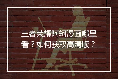 王者荣耀阿轲漫画哪里看？如何获取高清版？