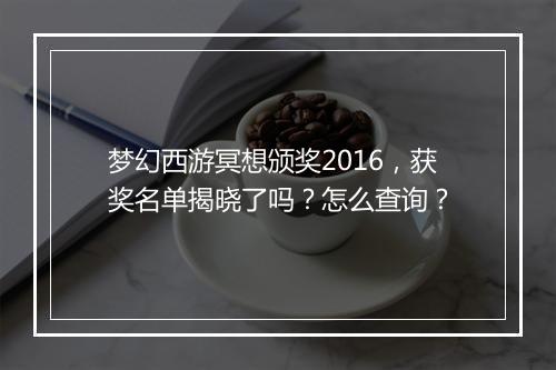 梦幻西游冥想颁奖2016，获奖名单揭晓了吗？怎么查询？