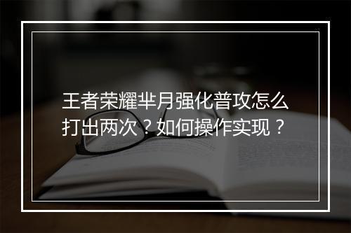 王者荣耀芈月强化普攻怎么打出两次？如何操作实现？