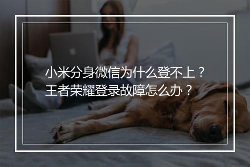 小米分身微信为什么登不上？王者荣耀登录故障怎么办？