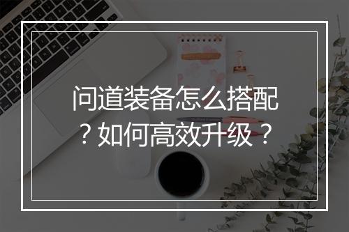 问道装备怎么搭配？如何高效升级？