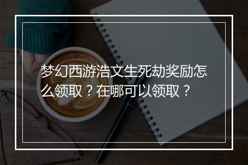 梦幻西游浩文生死劫奖励怎么领取?在哪可以领取?