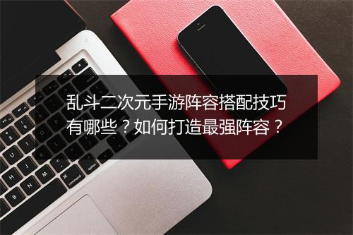 乱斗二次元手游阵容搭配技巧有哪些?如何打造最强阵容?