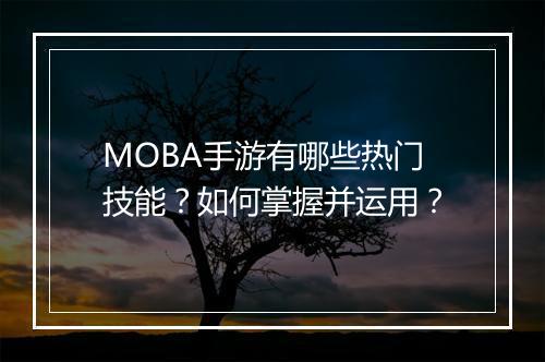 MOBA手游有哪些热门技能?如何掌握并运用?